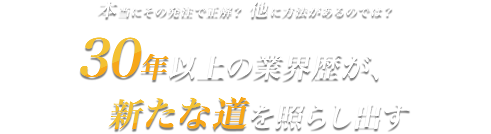 本当にその発注で正解？他に方法がるのでは？30年以上の業界歴が、新たな道を照らし出す