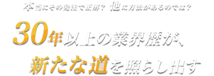 本当にその発注で正解？他に方法がるのでは？30年以上の業界歴が、新たな道を照らし出す